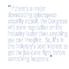 If there's a major devastating cyber-space security attack, the Congress will slam regulation on the industry faster than anything you can imagine.  So, it's in the industry's best interest to get the job done right before something happens.